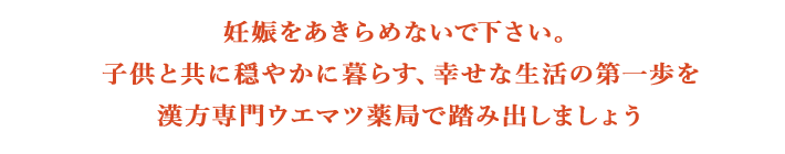 妊娠をあきらめないで下さい。子供と共に穏やかに暮らす、幸せな生活の第一歩を漢方専門ウエマツ薬局で踏み出しましょう。